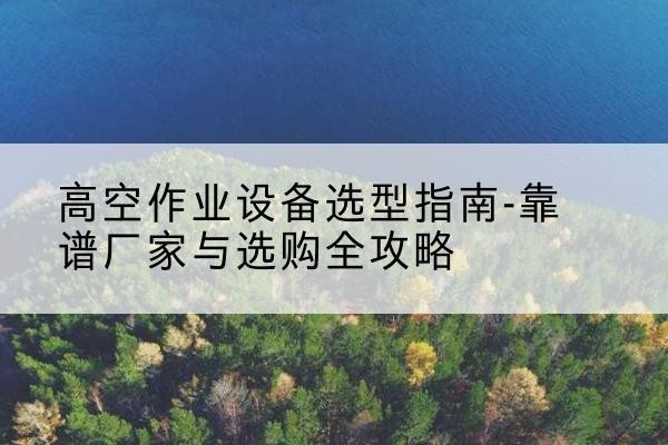 城区升降车厂家-高空作业设备选型指南-靠谱厂家与选购全攻略