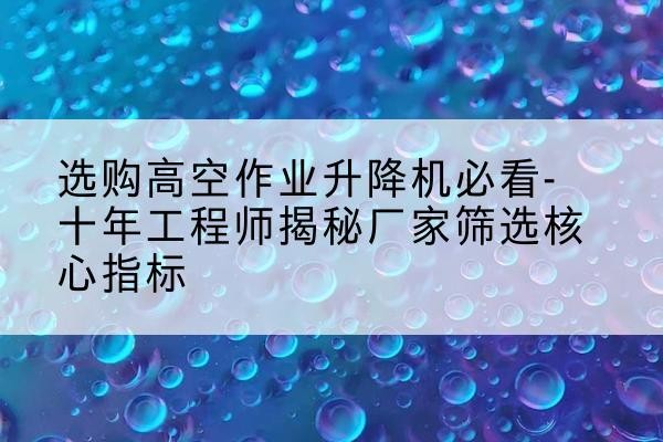 城区高空作业升降机厂家推荐-选购高空作业升降机必看-十年工程师揭秘厂家筛选核心指标