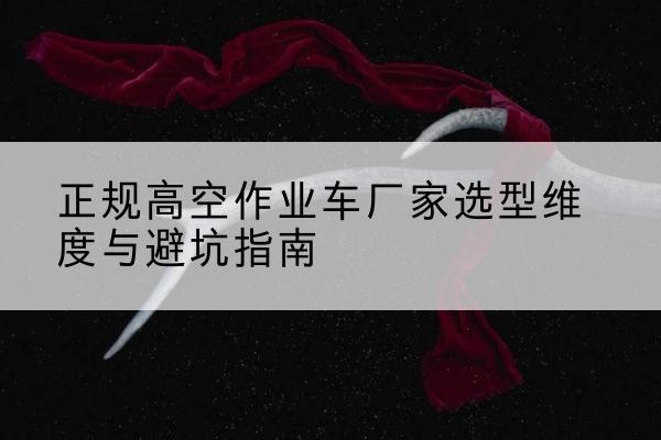 城区高空作业车厂家-正规选型维度与避坑指南