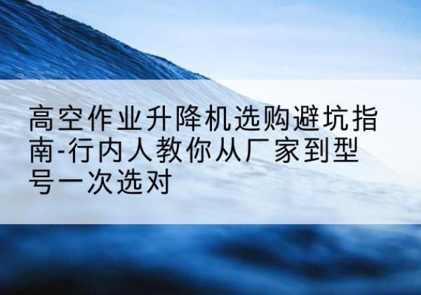 城区升降平台厂家-高空作业升降机选购避坑指南-行内人教你从厂家到型号一次选对
