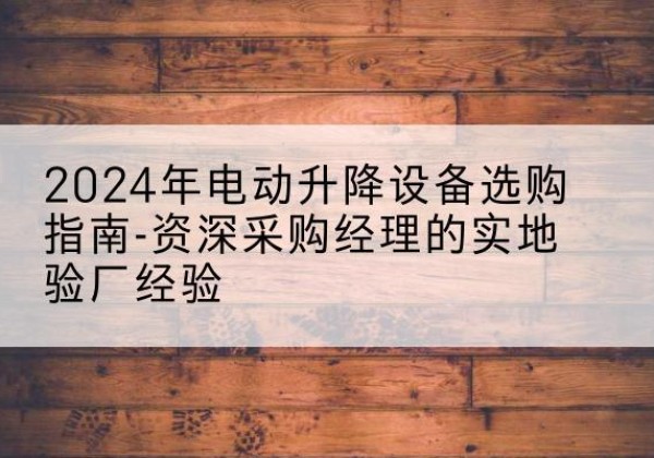 城区电动剪叉升降平台厂家-2024年电动升降设备选购指南-资深采购经理的实地验厂经验