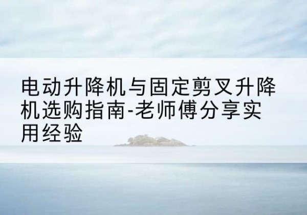 城区电动升降机怎么选-电动升降机与固定剪叉升降机选购指南-老师傅分享实用经验