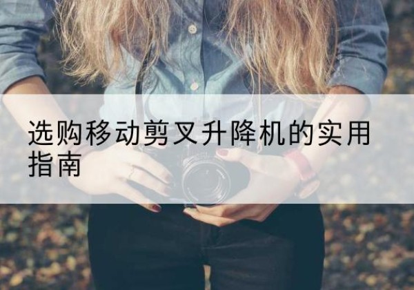 城区移动剪叉升降机怎么选-选购移动剪叉升降机的实用指南