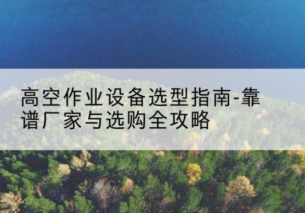 城区升降车厂家-高空作业设备选型指南-靠谱厂家与选购全攻略