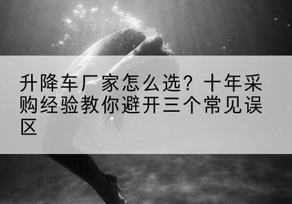 城区升降车厂家-怎么选？十年采购经验教你避开三个常见误区