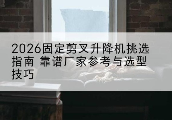 城区固定剪叉升降机厂家推荐-2026固定剪叉升降机挑选指南 靠谱厂家参考与选型技巧