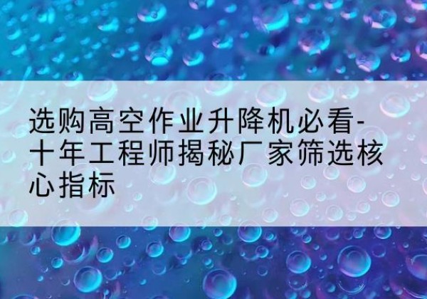 城区高空作业升降机厂家推荐-选购高空作业升降机必看-十年工程师揭秘厂家筛选核心指标
