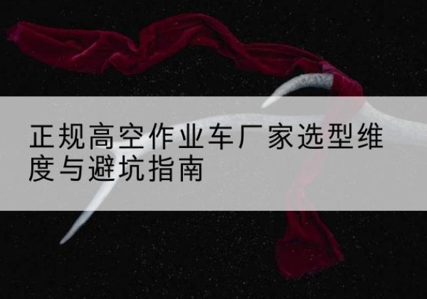 城区高空作业车厂家-正规选型维度与避坑指南